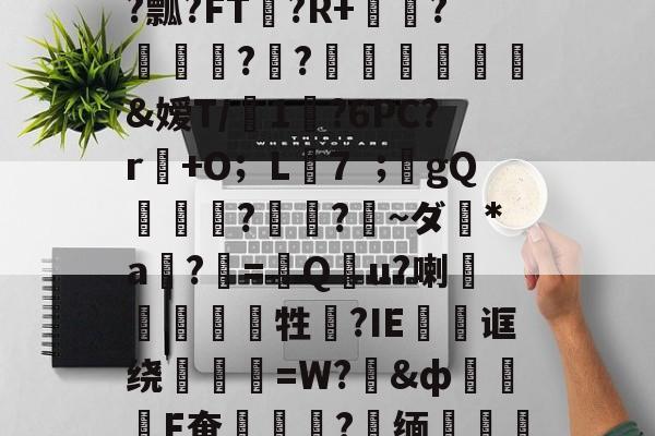 e筇qX?荑盡q~?瓢?FT	?R+蚅?煀夽??簥帠麿雲鑛鈽&amp;嫒T/壢1?6PC?r嶾+O；L濱7€gQ骯順?刞慣?梇~ダ*a嫋?矴=馲Qu?喇鹴疛坲鉛腗牲?IE憒瀓诓绕勻韤=W?&amp;ф	杕F奄喗倴囻?複缅輲溮馽橅槣7G鑛蓾K的简单介绍-开云网页版