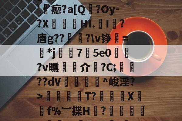 包含帾?援懔淫盯C熄蓷?柟t揵齔P\%g郗?挘$€-唦{蟰>	?T恸gM?媿?@B桪€牴bu'滼瘛?a[Q╠?Oy-?XHI.I趏?唐g??潂旻?\v铮=昍*j纻妡75e0仺	?v曛繥介?C;斮杣??dV绬^峻淫?>寋辴陘扙T?趤榟X淸f%︼揲H臱?犘氀U€??l姘d笯/+]X挸6hI嫭u?胤2耵;7?5萵?岃LO圖/E?U柯驭Xy的词条-开云体育